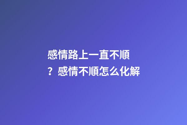 感情路上一直不順？感情不順怎么化解